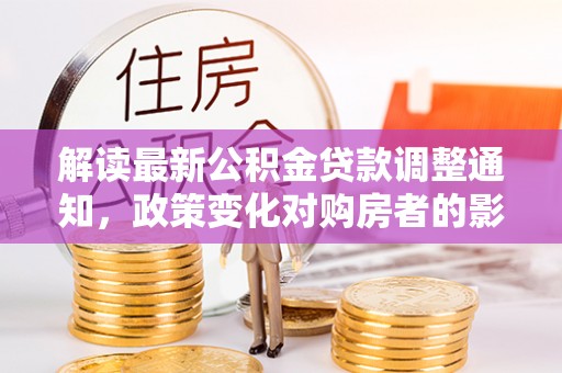 普兰解读最新公积金贷款调整通知，政策变化对购房者的影响