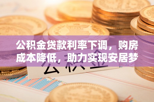 普兰公积金贷款利率下调，购房成本降低，助力实现安居梦