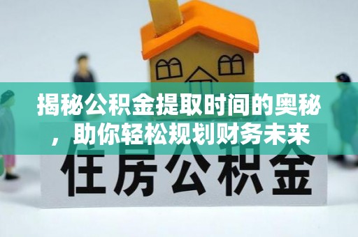 普兰揭秘公积金提取时间的奥秘，助你轻松规划财务未来