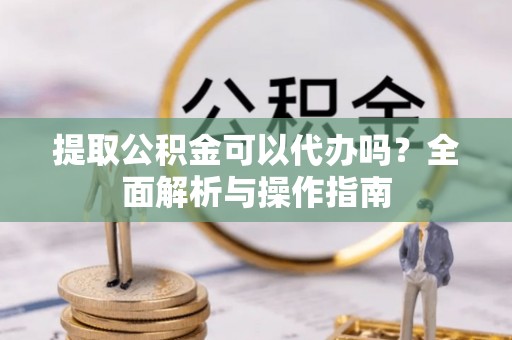 普兰提取公积金可以代办吗？全面解析与操作指南