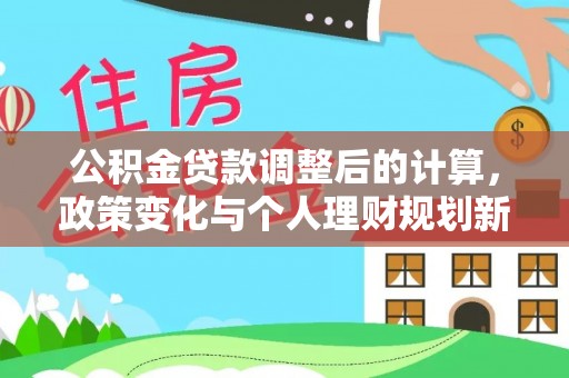 普兰公积金贷款调整后的计算，政策变化与个人理财规划新方向