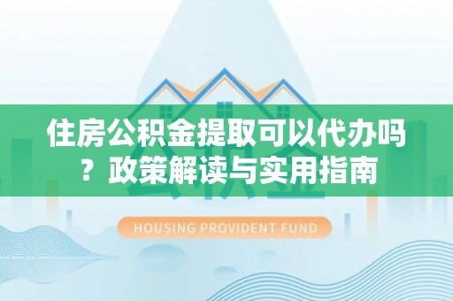 普兰住房公积金提取可以代办吗？政策解读与实用指南