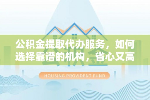 普兰公积金提取代办服务，如何选择靠谱的机构，省心又高效