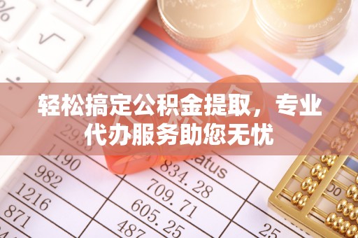 普兰轻松搞定公积金提取，专业代办服务助您无忧