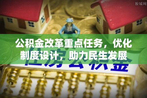 普兰公积金改革重点任务，优化制度设计，助力民生发展