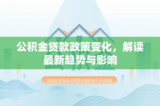 普兰公积金贷款政策变化，解读最新趋势与影响