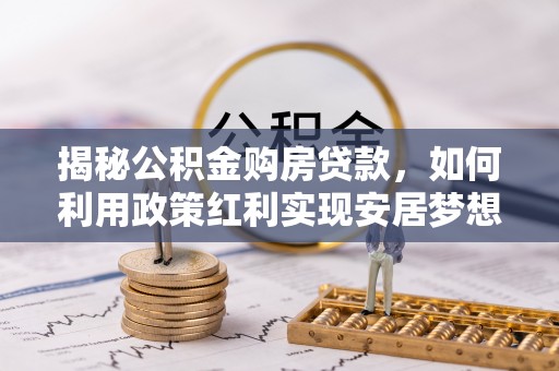 普兰揭秘公积金购房贷款，如何利用政策红利实现安居梦想