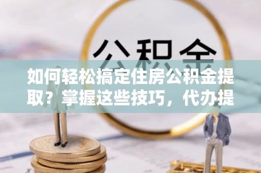 普兰如何轻松搞定住房公积金提取？掌握这些技巧，代办提取住房公积金不再难
