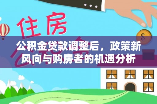 普兰公积金贷款调整后，政策新风向与购房者的机遇分析