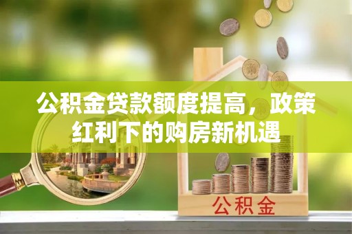 普兰公积金贷款额度提高，政策红利下的购房新机遇