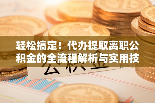 普兰轻松搞定！代办提取离职公积金的全流程解析与实用技巧