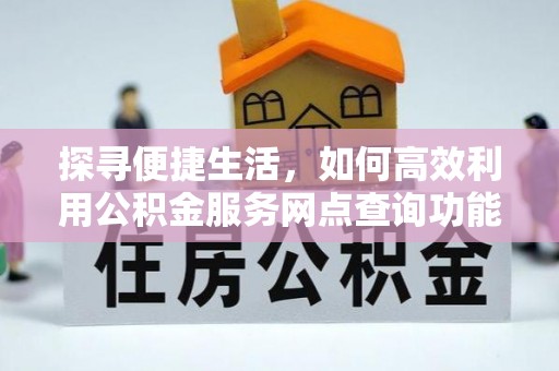 普兰探寻便捷生活，如何高效利用公积金服务网点查询功能