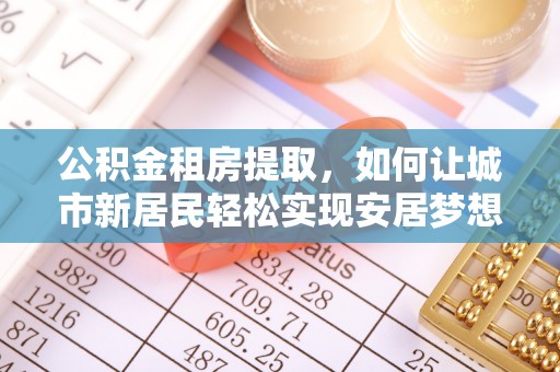 普兰公积金租房提取，如何让城市新居民轻松实现安居梦想