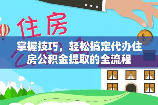 普兰掌握技巧，轻松搞定代办住房公积金提取的全流程
