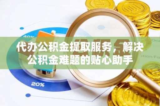 普兰代办公积金提取服务，解决公积金难题的贴心助手