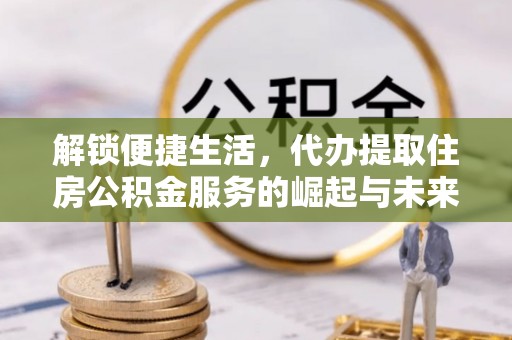 普兰解锁便捷生活，代办提取住房公积金服务的崛起与未来