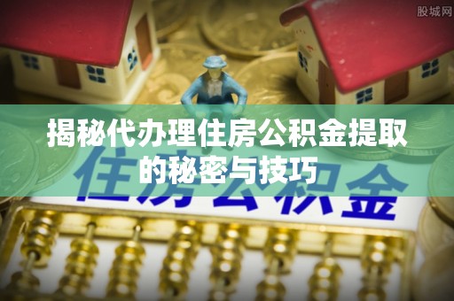 普兰揭秘代办理住房公积金提取的秘密与技巧