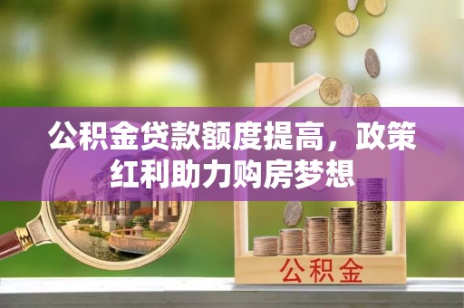 普兰公积金贷款额度提高，政策红利助力购房梦想