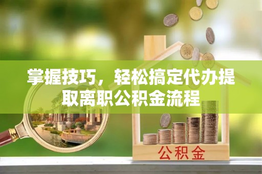 普兰掌握技巧，轻松搞定代办提取离职公积金流程