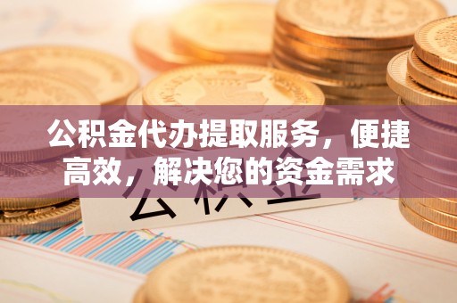 普兰公积金代办提取服务，便捷高效，解决您的资金需求