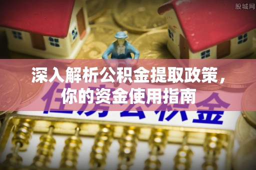 普兰深入解析公积金提取政策，你的资金使用指南
