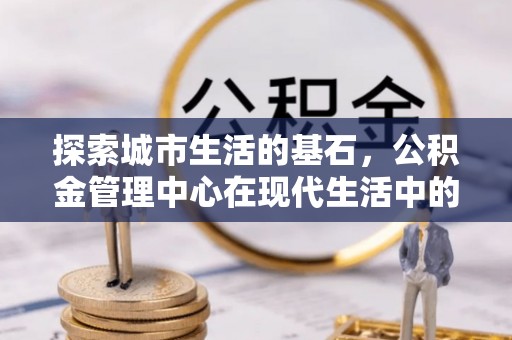 普兰探索城市生活的基石，公积金管理中心在现代生活中的重要角色