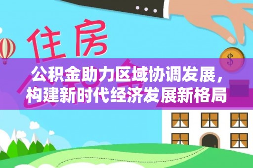 普兰公积金助力区域协调发展，构建新时代经济发展新格局