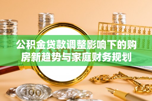 普兰公积金贷款调整影响下的购房新趋势与家庭财务规划