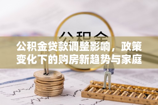 普兰公积金贷款调整影响，政策变化下的购房新趋势与家庭财务规划