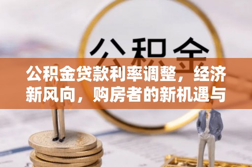 普兰公积金贷款利率调整，经济新风向，购房者的新机遇与挑战