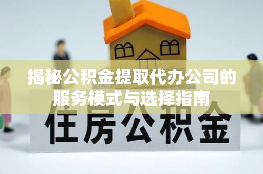 普兰揭秘公积金提取代办公司的服务模式与选择指南