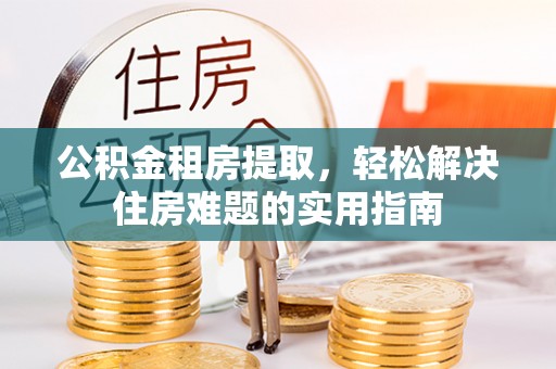 普兰公积金租房提取，轻松解决住房难题的实用指南