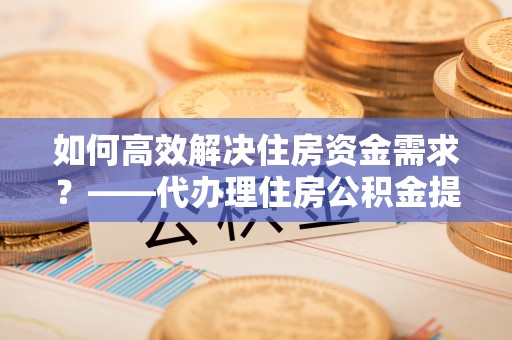 普兰如何高效解决住房资金需求？——代办理住房公积金提取服务全解析