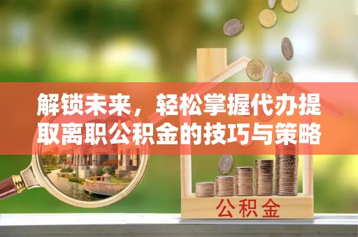 普兰解锁未来，轻松掌握代办提取离职公积金的技巧与策略