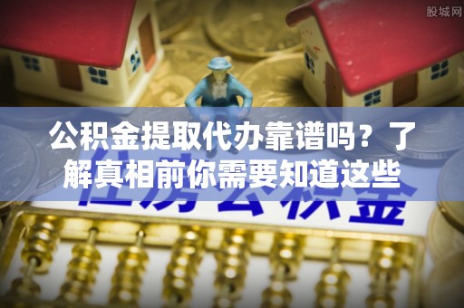 普兰公积金提取代办靠谱吗？了解真相前你需要知道这些