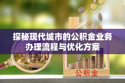 普兰探秘现代城市的公积金业务办理流程与优化方案