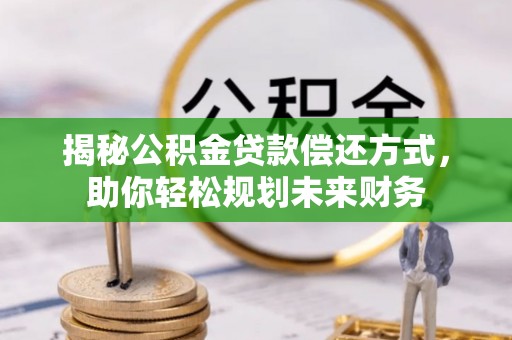 普兰揭秘公积金贷款偿还方式，助你轻松规划未来财务