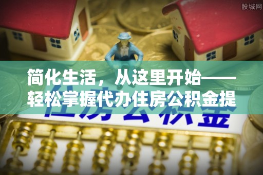 普兰简化生活，从这里开始——轻松掌握代办住房公积金提取全流程