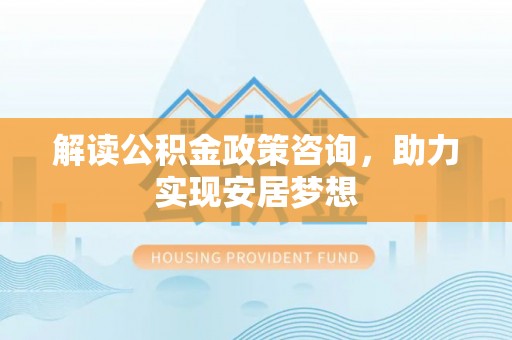 普兰解读公积金政策咨询，助力实现安居梦想