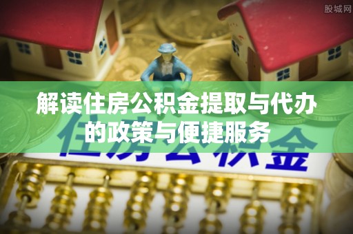 普兰解读住房公积金提取与代办的政策与便捷服务