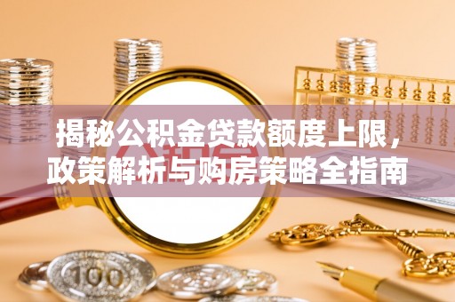 普兰揭秘公积金贷款额度上限，政策解析与购房策略全指南