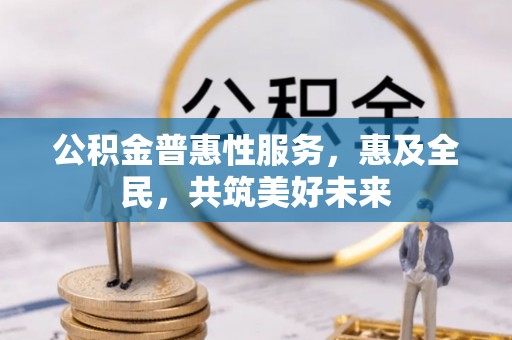 普兰公积金普惠性服务，惠及全民，共筑美好未来