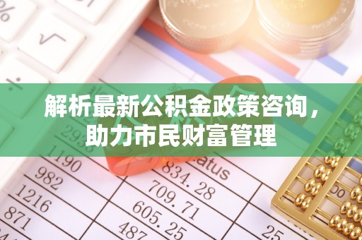 普兰解析最新公积金政策咨询，助力市民财富管理