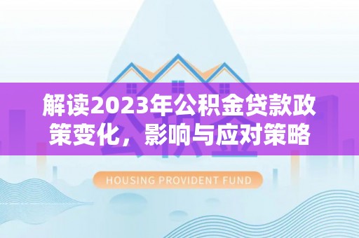 普兰解读2023年公积金贷款政策变化，影响与应对策略