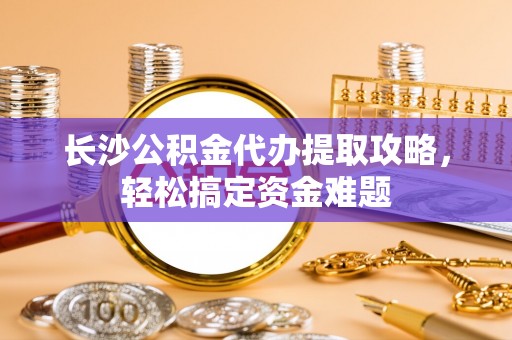 普兰长沙公积金代办提取攻略，轻松搞定资金难题