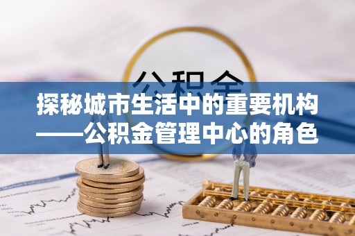普兰探秘城市生活中的重要机构——公积金管理中心的角色与意义