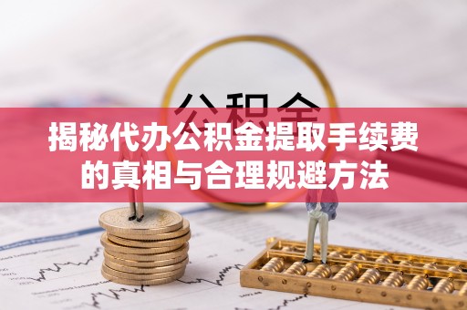 普兰揭秘代办公积金提取手续费的真相与合理规避方法