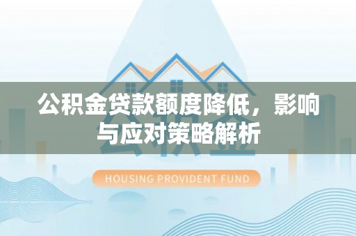 普兰公积金贷款额度降低，影响与应对策略解析