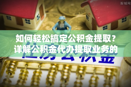 普兰如何轻松搞定公积金提取？详解公积金代办提取业务的便捷之道