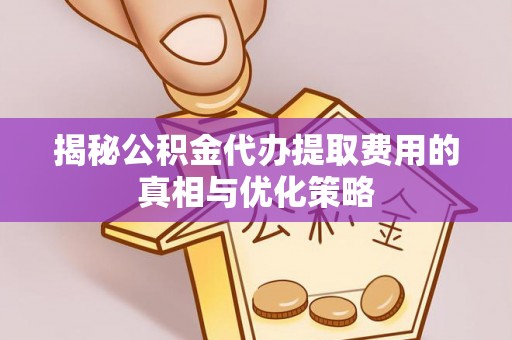 普兰揭秘公积金代办提取费用的真相与优化策略